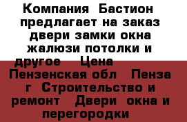 Компания «Бастион» предлагает на заказ двери,замки,окна,жалюзи,потолки и другое. › Цена ­ 10 000 - Пензенская обл., Пенза г. Строительство и ремонт » Двери, окна и перегородки   